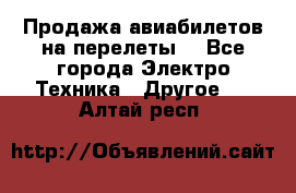 Продажа авиабилетов на перелеты  - Все города Электро-Техника » Другое   . Алтай респ.